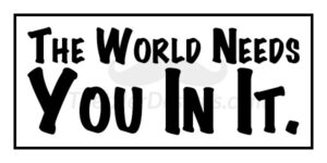 The World Needs You In It.